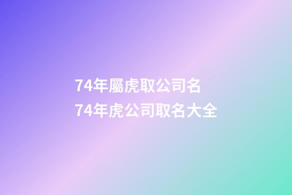 74年屬虎取公司名 74年虎公司取名大全-第1張-公司起名-玄機(jī)派